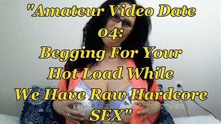 Amateur Movie scene Date 04: Begging For Your Hot Load Whilst We Have Raw Hardcore Sex